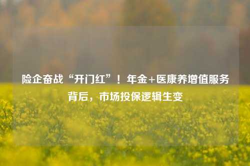 险企奋战“开门红”！年金+医康养增值服务背后，市场投保逻辑生变