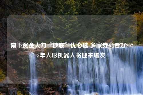 南下资金大力“抄底”优必选 多家券商看好2025年人形机器人将迎来爆发