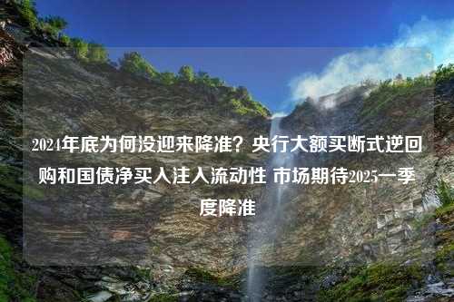 2024年底为何没迎来降准？央行大额买断式逆回购和国债净买入注入流动性 市场期待2025一季度降准