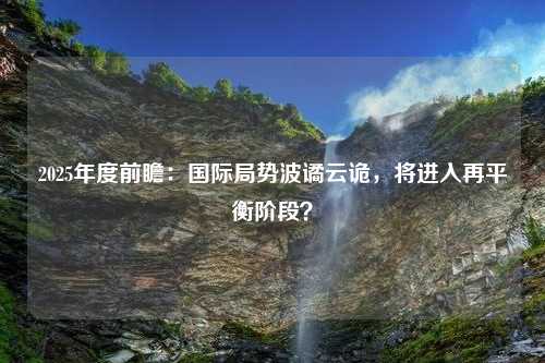 2025年度前瞻：国际局势波谲云诡，将进入再平衡阶段？