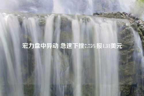 宏力盘中异动 急速下挫7.75%报1.31美元