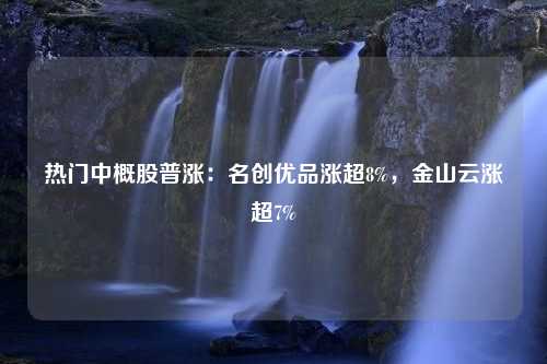 热门中概股普涨：名创优品涨超8%，金山云涨超7%