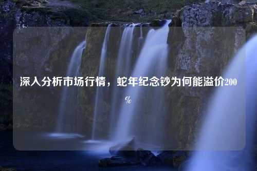 深入分析市场行情，蛇年纪念钞为何能溢价200%