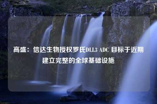 高盛：信达生物授权罗氏DLL3 ADC 目标于近期建立完整的全球基础设施