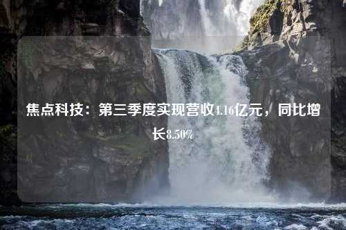 焦点科技：第三季度实现营收4.16亿元，同比增长8.50%