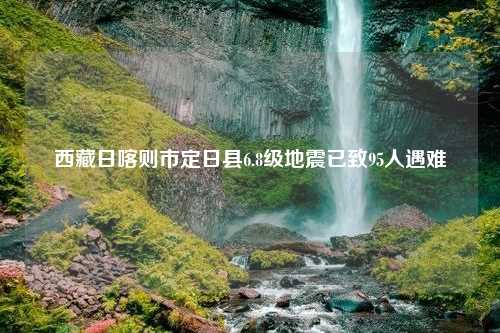 西藏日喀则市定日县6.8级地震已致95人遇难