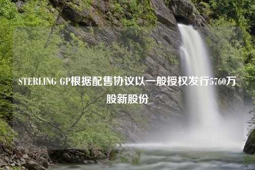 STERLING GP根据配售协议以一般授权发行5760万股新股份